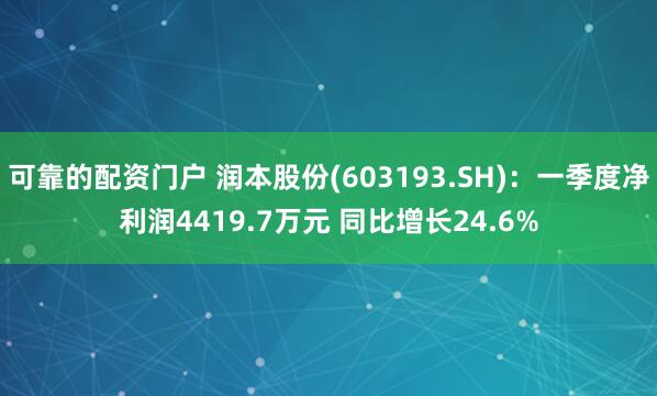 可靠的配资门户 润本股份(603193.SH)：一季度净利润4419.7万元 同比增长24.6%
