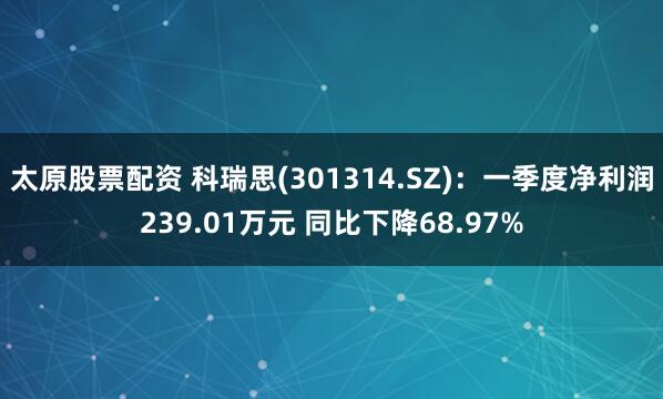 太原股票配资 科瑞思(301314.SZ)：一季度净利润239.01万元 同比下降68.97%