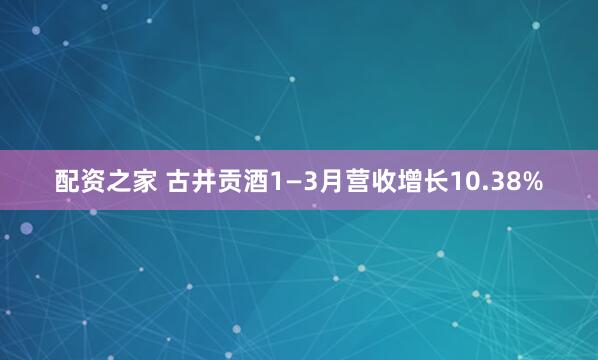 配资之家 古井贡酒1—3月营收增长10.38%