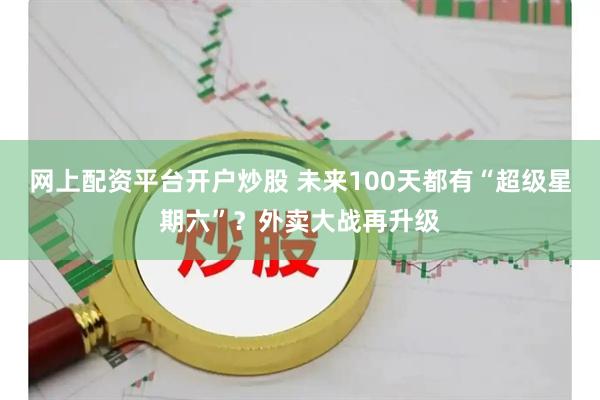 网上配资平台开户炒股 未来100天都有“超级星期六”？外卖大战再升级