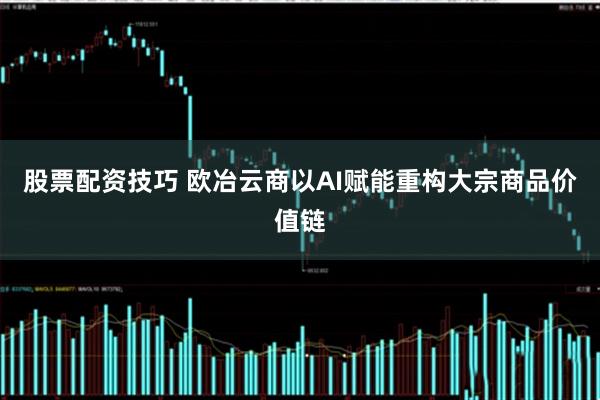 股票配资技巧 欧冶云商以AI赋能重构大宗商品价值链