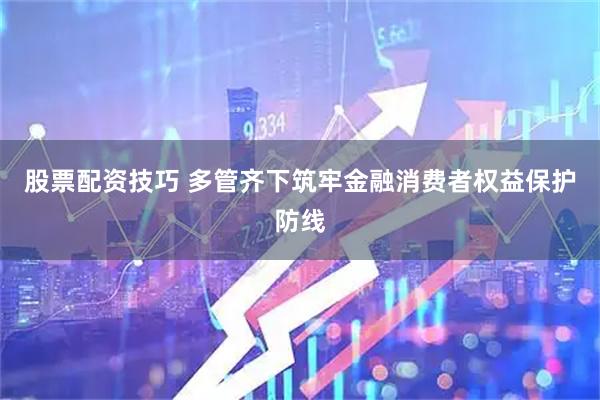 股票配资技巧 多管齐下筑牢金融消费者权益保护防线