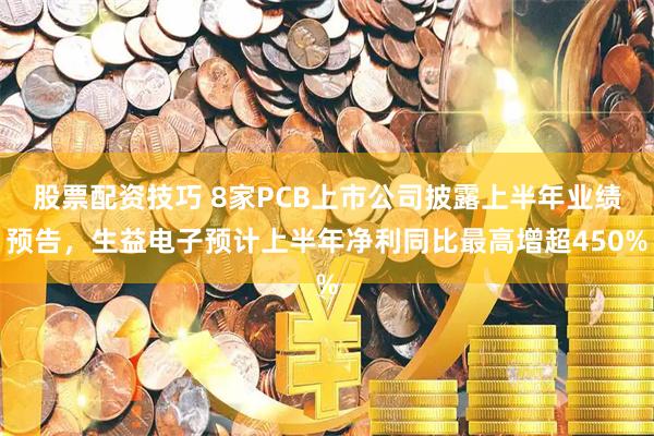 股票配资技巧 8家PCB上市公司披露上半年业绩预告，生益电子预计上半年净利同比最高增超450%