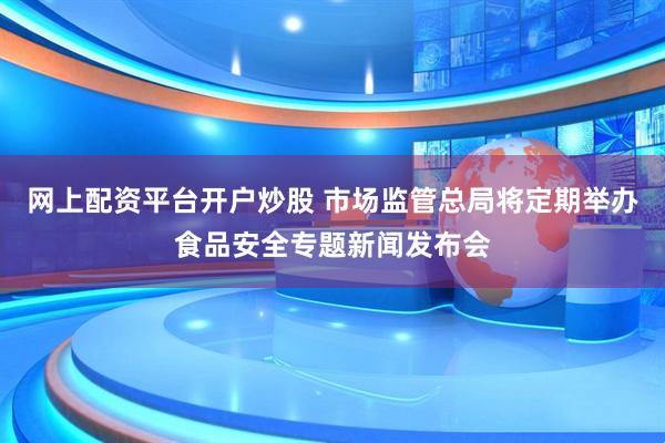 网上配资平台开户炒股 市场监管总局将定期举办食品安全专题新闻发布会
