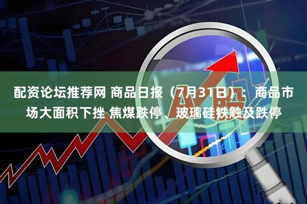 配资论坛推荐网 商品日报（7月31日）：商品市场大面积下挫 焦煤跌停、玻璃硅铁触及跌停