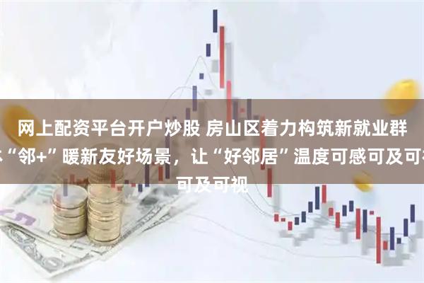 网上配资平台开户炒股 房山区着力构筑新就业群体“邻+”暖新友好场景，让“好邻居”温度可感可及可视