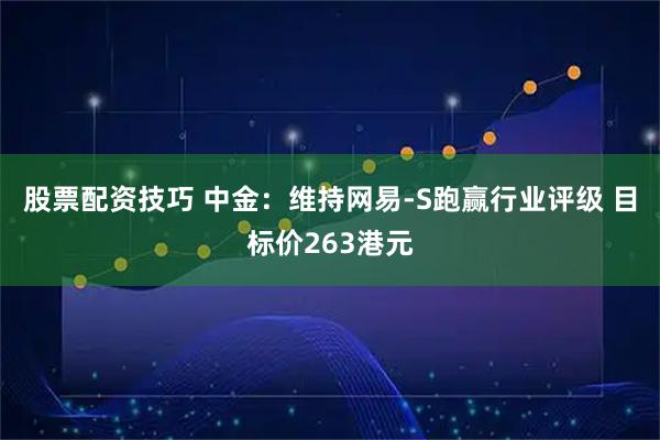 股票配资技巧 中金：维持网易-S跑赢行业评级 目标价263港元