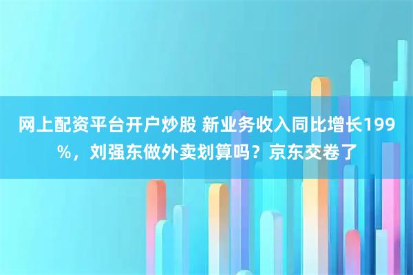 网上配资平台开户炒股 新业务收入同比增长199%，刘强东做外卖划算吗？京东交卷了