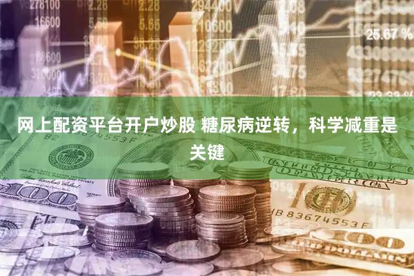 网上配资平台开户炒股 糖尿病逆转，科学减重是关键