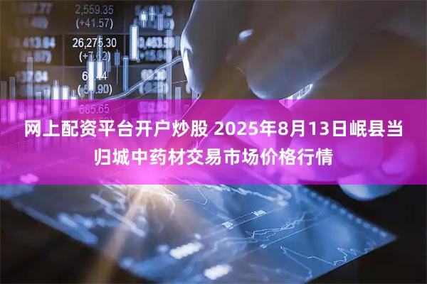 网上配资平台开户炒股 2025年8月13日岷县当归城中药材交易市场价格行情