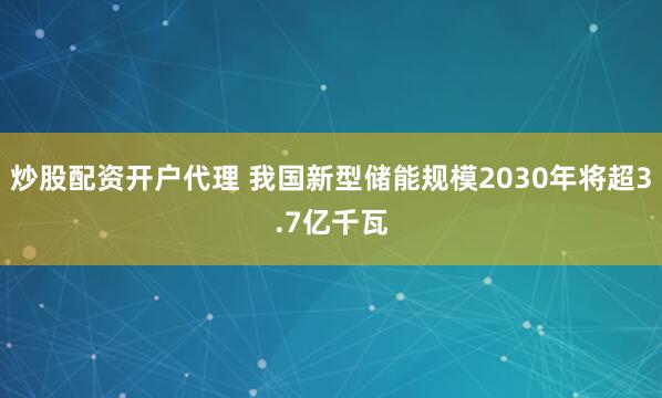 炒股配资开户代理 我国新型储能规模2030年将超3.7亿千瓦